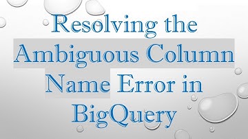 Resolving the Ambiguous Column Name Error in BigQuery