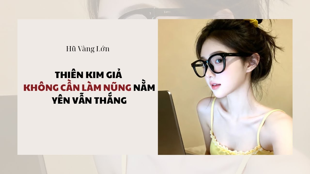 [Audio] THIÊN KIM GIẢ KHÔNG CẦN LÀM NŨNG NẰM YÊN VẪN THẮNG ~ Hũ Vàng Lớn 