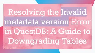 Resolving the Invalid metadata version Error in QuestDB: A Guide to Downgrading Tables