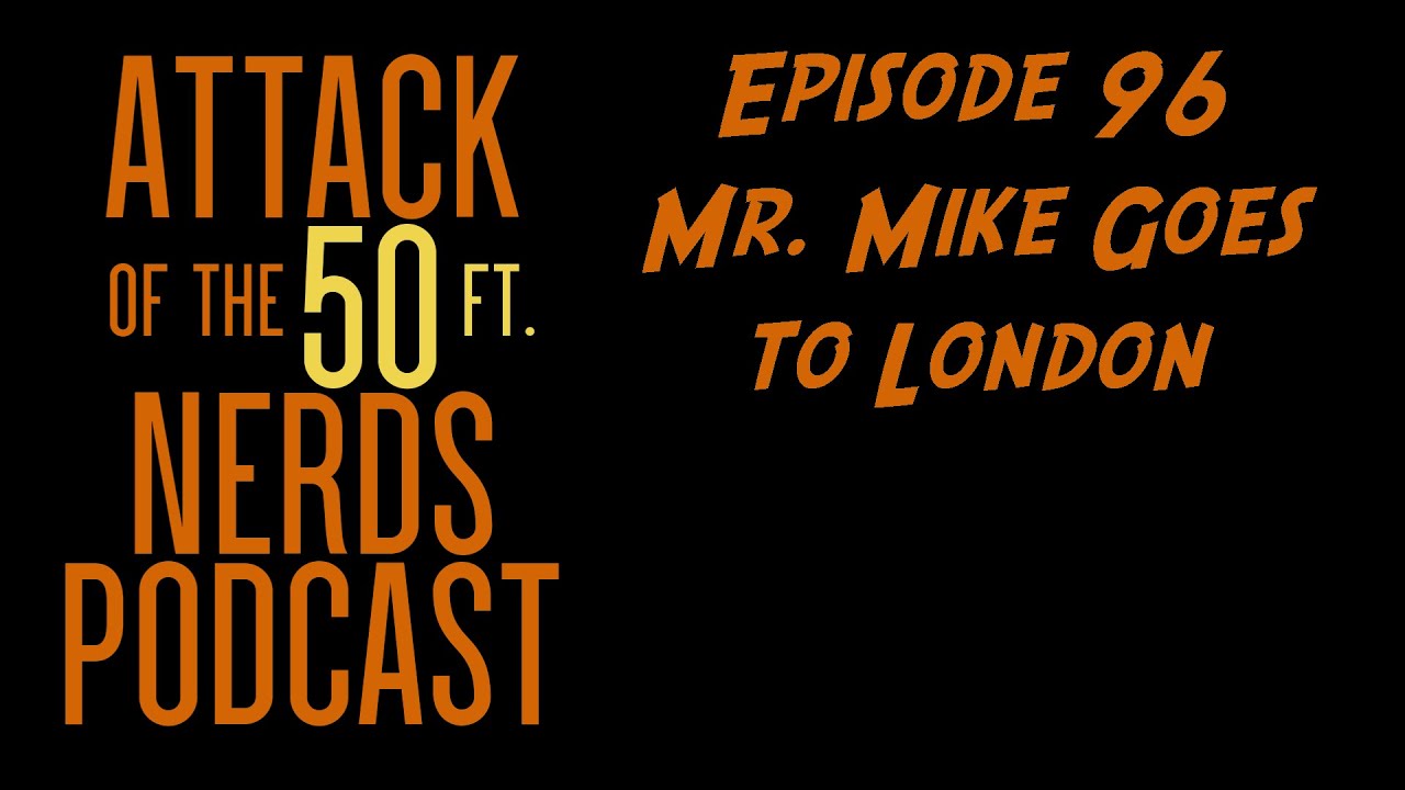 Attack of the 50ft Nerds Podcast Episode #96: Mr. Mike Goes to London