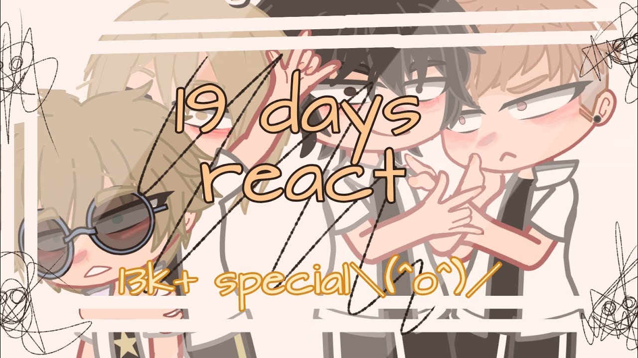 (BL video ) 19 days react || 13k+ special || [shout outs] //comments//