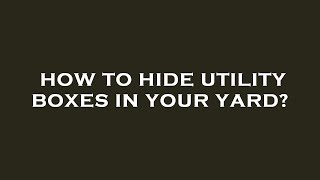 How to hide utility boxes in your yard