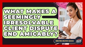 What Makes A Seemingly Irresolvable Client Dispute End Amicably? - Directing Creative Success