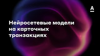 Алексей Фирстов | Нейросетевые модели на карточных транзакциях (DL in Finance)