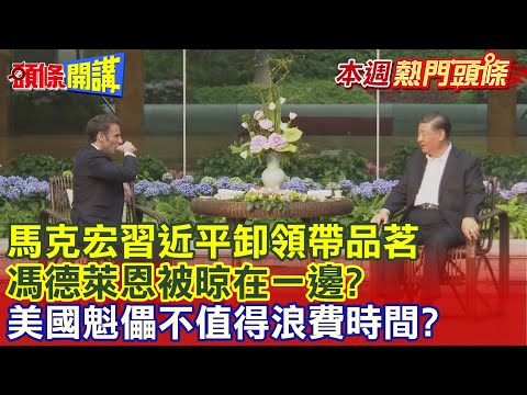 【本週熱門頭條】馬克宏習近平卸領帶品茗 中法友好新頁! 馮德萊恩被晾在一邊? 美國魁儡不值得浪費時間?@HeadlinesTalk