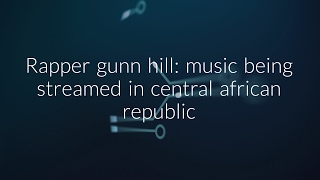 Rapper gunn hill: music being streamed in central african republic