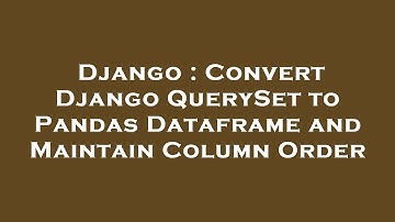 Django : Convert Django QuerySet to Pandas Dataframe and Maintain Column Order