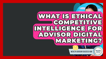 What Is Ethical Competitive Intelligence For Advisor Digital Marketing? - Wealth Advisor Success Hub