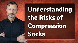 Understanding the Risks of Compression Socks