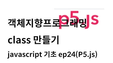 [자바스크립트 기초 ep24] 객체지향프로그래밍, class 만들기 (with P5.js)