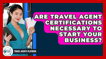 Are Travel Agent Certifications Necessary To Start Your Business? - Travel Agents Playbook