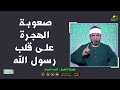 صعوبة الهجرة على قلب رسول الله ﷺ الشيخ أحمد الصباغ
