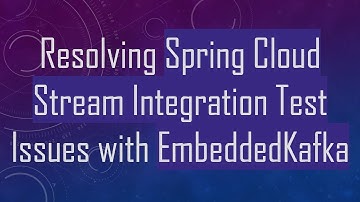 Resolving Spring Cloud Stream Integration Test Issues with EmbeddedKafka