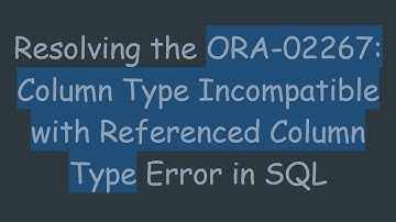 Resolving the ORA-02267: Column Type Incompatible with Referenced Column Type Error in SQL