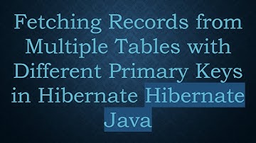 Fetching Records from Multiple Tables with Different Primary Keys in Hibernate Hibernate Java