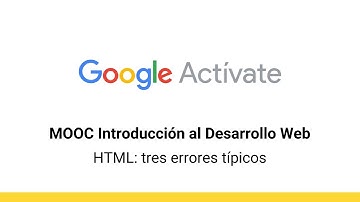 MOOC Introducción al Desarrollo Web, parte 1 - 2.16 HTML tres errores típicos -  Google Actívate