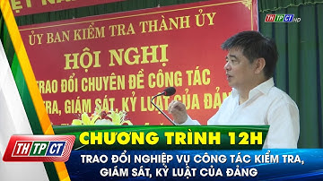 Trao đổi nghiệp vụ công tác kiểm tra, giám sát, kỷ luật của Đảng| Cần Thơ TV