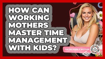 How Can Working Mothers Master Time Management With Kids? - The Relatable Mother