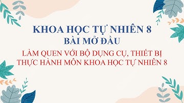 BÀI MỞ ĐẦU: LÀM QUEN VỚI BỘ DỤNG CỤ, THIẾT BỊ THỰC HÀNH MÔN KHTN 8