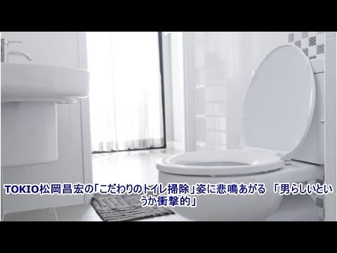 TOKIO松岡昌宏の「こだわりのトイレ掃除」姿に悲鳴あがる　「男らしいというか衝撃的」
