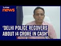 Delhi Police recovers about 14 crore cash, investigtion underway: DCP Election cell, Sanjay Sehrawat