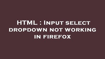 HTML : Input select dropdown not working in firefox