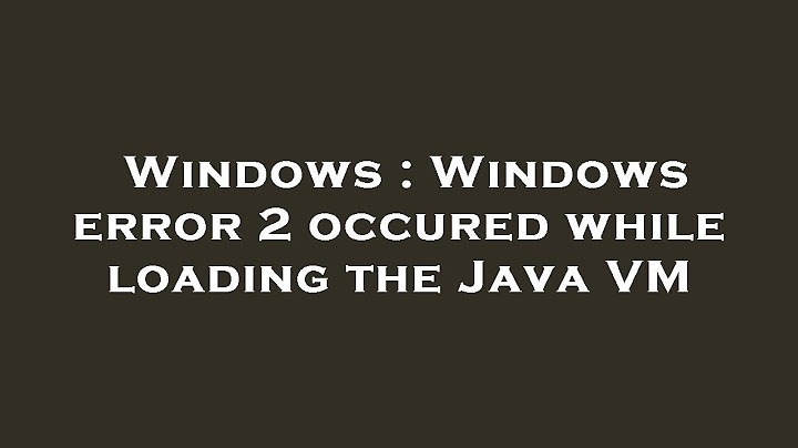 Lỗi windows error 2 occurred while loading the java vm
