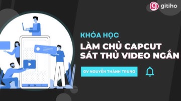[KHÓA HỌC MỚI] LÀM CHỦ CAPCUT SÁT THỦ TẠO VIDEO NGẮN || GITIHO