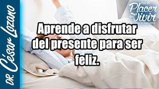 Aprende a disfrutar del presente| Por el Placer de Vivir con el Dr. César Lozano.