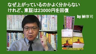 なぜ上がっているのかよく分からないけれど、東証は23000円を回復　by 榊淳司