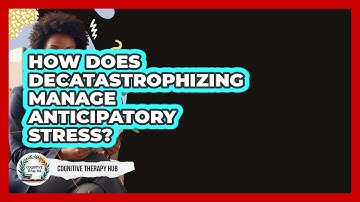 How Does Decatastrophizing Manage Anticipatory Stress? - Cognitive Therapy Hub