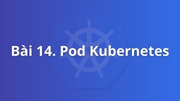 Bài 14. Pod Kubernetes | Khoá học Kubernetes thực tế