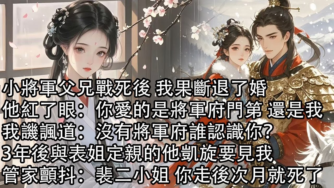 【一口氣看完】小將軍父兄戰死後 我果斷退了婚，他紅了眼：你愛的是將軍府門第 還是我，我譏諷道：沒有將軍府誰認識你？3年後與表姐定親的他凱旋要見我，管家顫抖：裴二小姐 你走後次月就死了