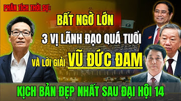 VŨ ĐỨC ĐAM 63 TUỔI SẼ QUAY LẠI CHÍNH PHỦ? KỊCH BẢN ĐẸP NHẤT KHI 3 LÃNH ĐẠO ĐÃ QUÁ TUỔI !