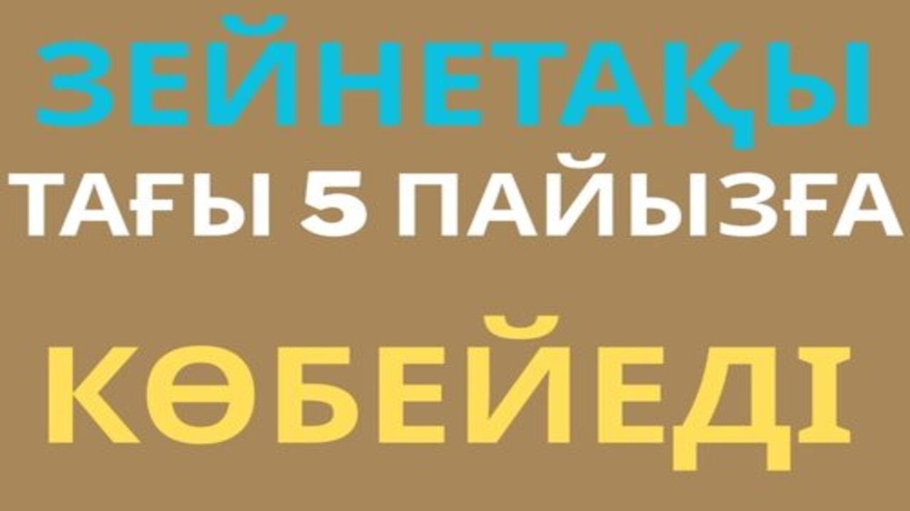 ЗЕЙНЕТАҚЫ ТАҒЫ 5 ПАЙЫЗҒА КӨБЕЙЕДІ  