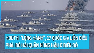 Houthi “lộng hành”, 27 quốc gia liền điều phái bộ Hải quân hùng hậu ở biển Đỏ