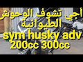 أجي تشوف جديد شركة سيم الوحوش الطيوانية sym husky ad 200 و300cc سكوترات ماشألله خطيرين متوفرين مرحبا