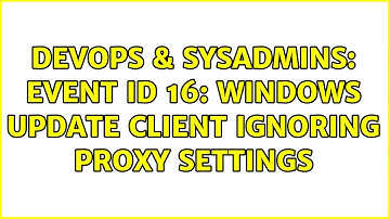 DevOps & SysAdmins: Event ID 16: Windows Update Client ignoring proxy settings (2 Solutions!!)