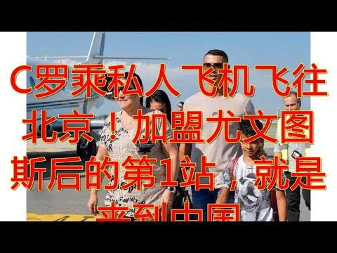 C罗乘私人飞机飞往北京！加盟尤文图斯后的第1站，就是来到中国