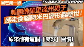 20230305 【晨芒第一線】芒向早晨直播 暨 環球新聞簡報 美國佛羅里達州男子 感染食腦阿米巴變形蟲離世! 原來他有這個「良好」習慣!
