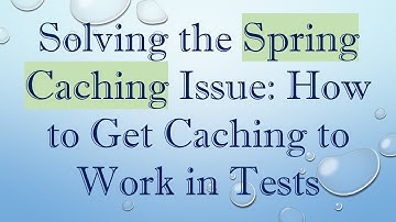 Solving the Spring Caching Issue: How to Get Caching to Work in Tests