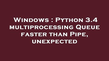 Windows : Python 3.4 multiprocessing Queue faster than Pipe, unexpected