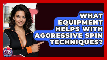 What Equipment Helps With Aggressive Spin Techniques? - Ping Pong Prodigy