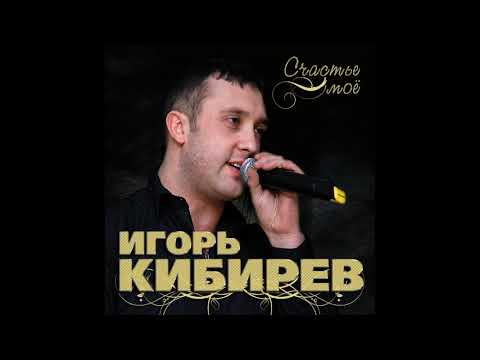 Игорь Кибирев Счастье Мое