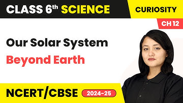Our Solar System - Beyond Earth | Class 6 Science Chapter 12 | CBSE 2025-26
