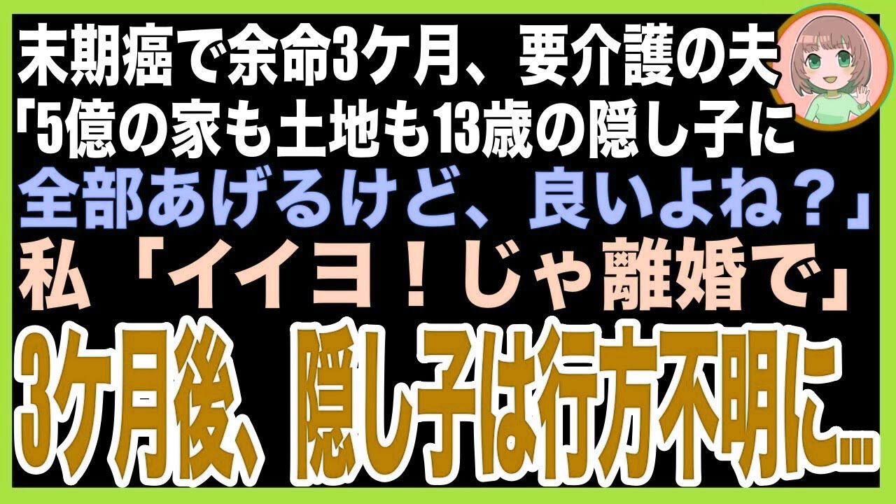 【スカッと】末期癌で余命3ケ月、要介護の夫「5億の家も土地も13歳の隠し子にあげるけど良いよね？」私「イイヨ！じゃ離婚で」3ケ月後、隠し子は行方不明に…（朗読）