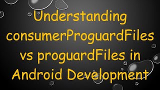 Understanding consumerProguardFiles vs proguardFiles in Android Development