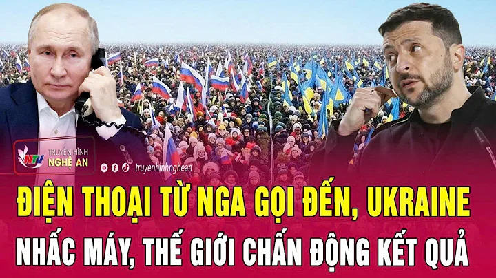 Toàn cảnh quốc tế: Điện thoại từ Nga gọi đến, Ukraine nhấc máy, thế giới chấn động kết quả