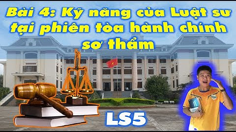 LS5. Bài 4 - Phần lý thuyết: Kỹ năng của Luật sư tại phiên tòa hành chính sơ thẩm
