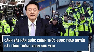 Cảnh sát Hàn Quốc chính thức được trao quyền bắt Tổng thống Yoon Suk Yeol